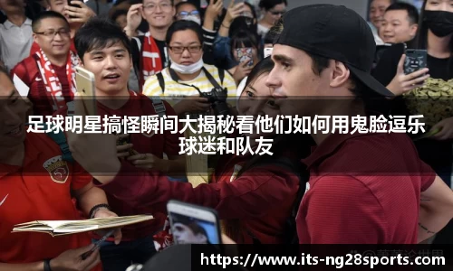足球明星搞怪瞬间大揭秘看他们如何用鬼脸逗乐球迷和队友